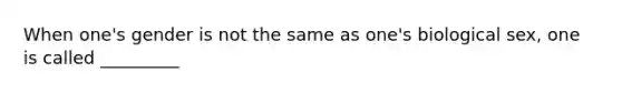 When one's gender is not the same as one's biological sex, one is called _________