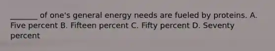 _______ of one's general energy needs are fueled by proteins. A. Five percent B. Fifteen percent C. Fifty percent D. Seventy percent