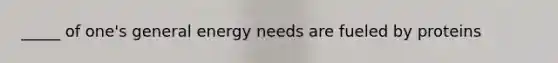_____ of one's general energy needs are fueled by proteins