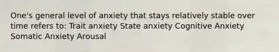 One's general level of anxiety that stays relatively stable over time refers to: Trait anxiety State anxiety Cognitive Anxiety Somatic Anxiety Arousal