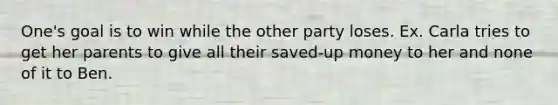 One's goal is to win while the other party loses. Ex. Carla tries to get her parents to give all their saved-up money to her and none of it to Ben.