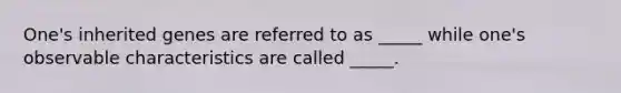 One's inherited genes are referred to as _____ while one's observable characteristics are called _____.