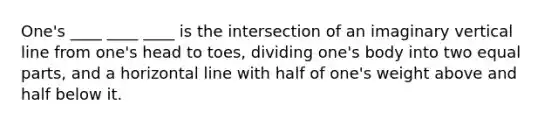 One's ____ ____ ____ is the intersection of an imaginary vertical line from one's head to toes, dividing one's body into two equal parts, and a horizontal line with half of one's weight above and half below it.