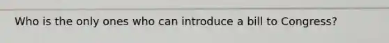 Who is the only ones who can introduce a bill to Congress?