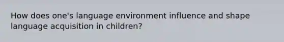 How does one's language environment influence and shape language acquisition in children?