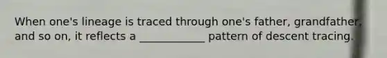 When one's lineage is traced through one's father, grandfather, and so on, it reflects a ____________ pattern of descent tracing.