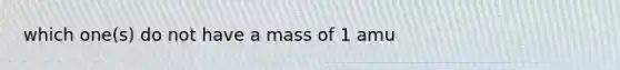 which one(s) do not have a mass of 1 amu