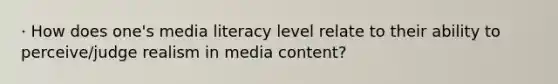 · How does one's media literacy level relate to their ability to perceive/judge realism in media content?