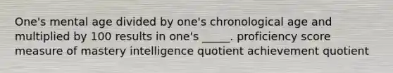 One's mental age divided by one's chronological age and multiplied by 100 results in one's _____. proficiency score measure of mastery intelligence quotient achievement quotient