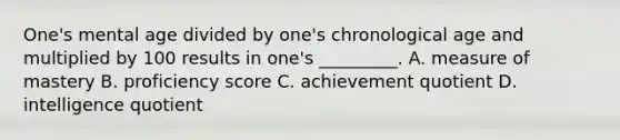 One's mental age divided by one's chronological age and multiplied by 100 results in one's _________. A. measure of mastery B. proficiency score C. achievement quotient D. intelligence quotient