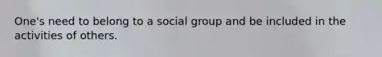 One's need to belong to a social group and be included in the activities of others.