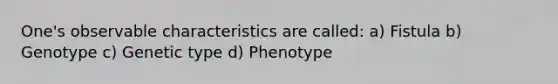 One's observable characteristics are called: a) Fistula b) Genotype c) Genetic type d) Phenotype