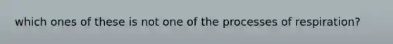 which ones of these is not one of the processes of respiration?