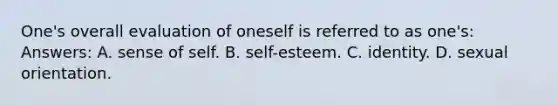 One's overall evaluation of oneself is referred to as one's: Answers: A. sense of self. B. self-esteem. C. identity. D. sexual orientation.