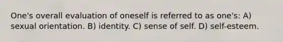 One's overall evaluation of oneself is referred to as one's: A) sexual orientation. B) identity. C) sense of self. D) self-esteem.