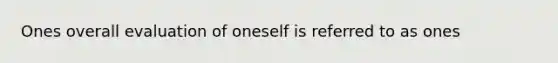 Ones overall evaluation of oneself is referred to as ones