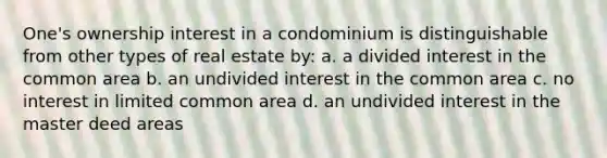 One's ownership interest in a condominium is distinguishable from other types of real estate by: a. a divided interest in the common area b. an undivided interest in the common area c. no interest in limited common area d. an undivided interest in the master deed areas