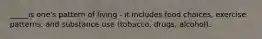 _____is one's pattern of living - it includes food choices, exercise patterns, and substance use (tobacco, drugs, alcohol).