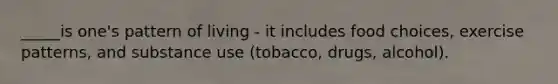 _____is one's pattern of living - it includes food choices, exercise patterns, and substance use (tobacco, drugs, alcohol).