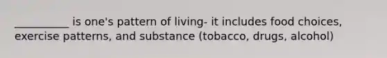 __________ is one's pattern of living- it includes food choices, exercise patterns, and substance (tobacco, drugs, alcohol)