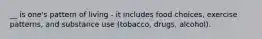 __ is one's pattern of living - it includes food choices, exercise patterns, and substance use (tobacco, drugs, alcohol).