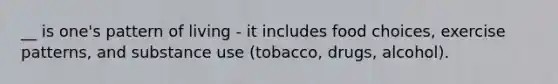 __ is one's pattern of living - it includes food choices, exercise patterns, and substance use (tobacco, drugs, alcohol).