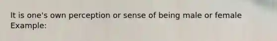 It is one's own perception or sense of being male or female Example: