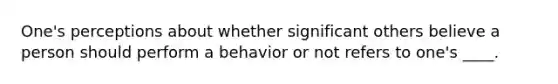 One's perceptions about whether significant others believe a person should perform a behavior or not refers to one's ____.