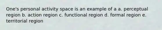 One's personal activity space is an example of a a. perceptual region b. action region c. functional region d. formal region e. territorial region