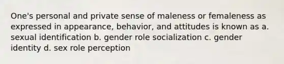 One's personal and private sense of maleness or femaleness as expressed in appearance, behavior, and attitudes is known as a. sexual identification b. gender role socialization c. gender identity d. sex role perception