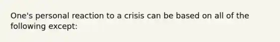 One's personal reaction to a crisis can be based on all of the following except: