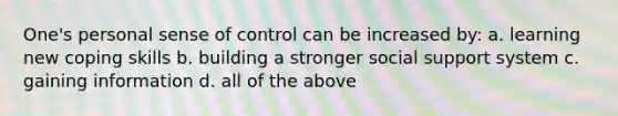 One's personal sense of control can be increased by: a. learning new coping skills b. building a stronger social support system c. gaining information d. all of the above