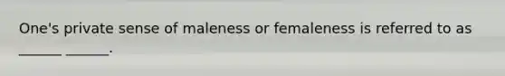 One's private sense of maleness or femaleness is referred to as ______ ______.