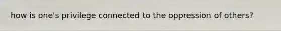 how is one's privilege connected to the oppression of others?