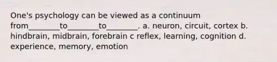 One's psychology can be viewed as a continuum from________to________to________. a. neuron, circuit, cortex b. hindbrain, midbrain, forebrain c reflex, learning, cognition d. experience, memory, emotion