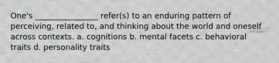 One's ________________ refer(s) to an enduring pattern of perceiving, related to, and thinking about the world and oneself across contexts. a. cognitions b. mental facets c. behavioral traits d. personality traits