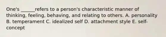 One's ______refers to a person's characteristic manner of thinking, feeling, behaving, and relating to others. A. personality B. temperament C. idealized self D. attachment style E. self-concept