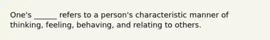 One's ______ refers to a person's characteristic manner of thinking, feeling, behaving, and relating to others.