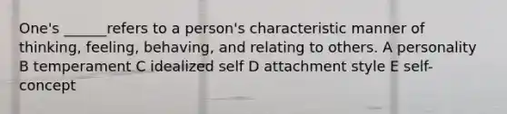 One's ______refers to a person's characteristic manner of thinking, feeling, behaving, and relating to others. A personality B temperament C idealized self D attachment style E self-concept