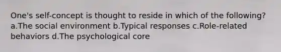 One's self-concept is thought to reside in which of the following? a.The social environment b.Typical responses c.Role-related behaviors d.The psychological core