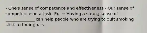 - One's sense of competence and effectiveness - Our sense of competence on a task. Ex. ~ Having a strong sense of _________-______________ can help people who are trying to quit smoking stick to their goals