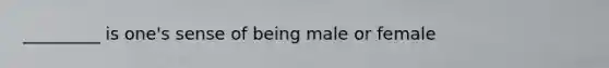 _________ is one's sense of being male or female