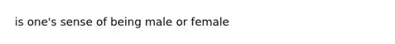 is one's sense of being male or female