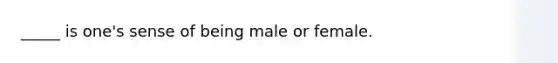 _____ is one's sense of being male or female.