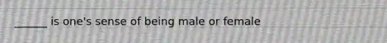 ______ is one's sense of being male or female