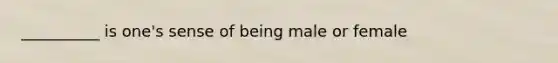 __________ is one's sense of being male or female