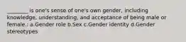 ________ is one's sense of one's own gender, including knowledge, understanding, and acceptance of being male or female.: a.Gender role b.Sex c.Gender identity d.Gender stereotypes