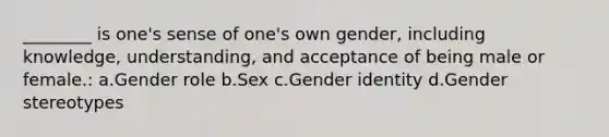 ________ is one's sense of one's own gender, including knowledge, understanding, and acceptance of being male or female.: a.Gender role b.Sex c.Gender identity d.Gender stereotypes