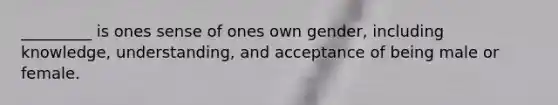 _________ is ones sense of ones own gender, including knowledge, understanding, and acceptance of being male or female.