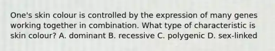 One's skin colour is controlled by the expression of many genes working together in combination. What type of characteristic is skin colour? A. dominant B. recessive C. polygenic D. sex-linked